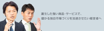 誕生した強い商品・サービスで、 儲かる独自市場づくりを加速させたい経営者へ